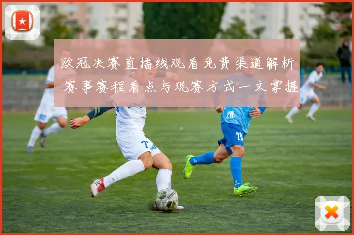 欧冠决赛直播线观看免费渠道解析 赛事赛程看点与观赛方式一文掌握