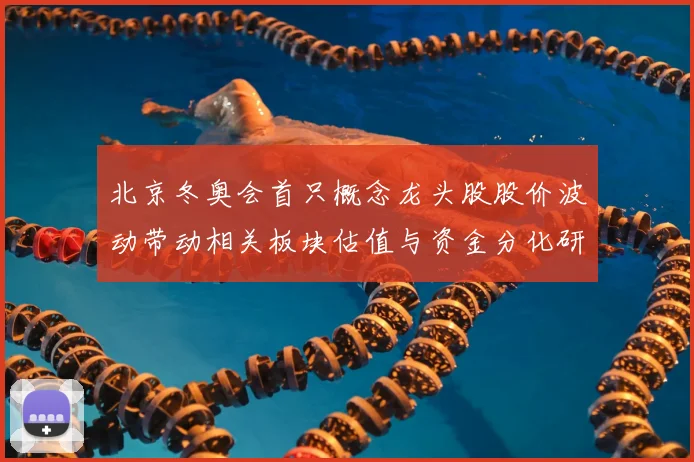 北京冬奥会首只概念龙头股股价波动带动相关板块估值与资金分化研判