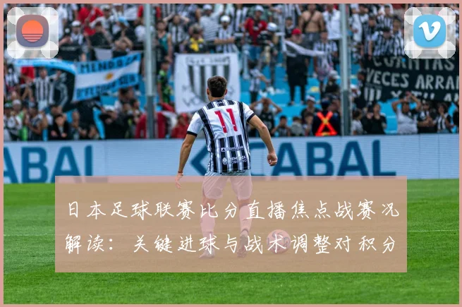 日本足球联赛比分直播焦点战赛况解读：关键进球与战术调整对积分影响