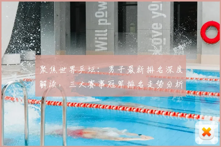 聚焦世界乒坛：男子最新排名深度解读，三大赛事冠军排名走势分析