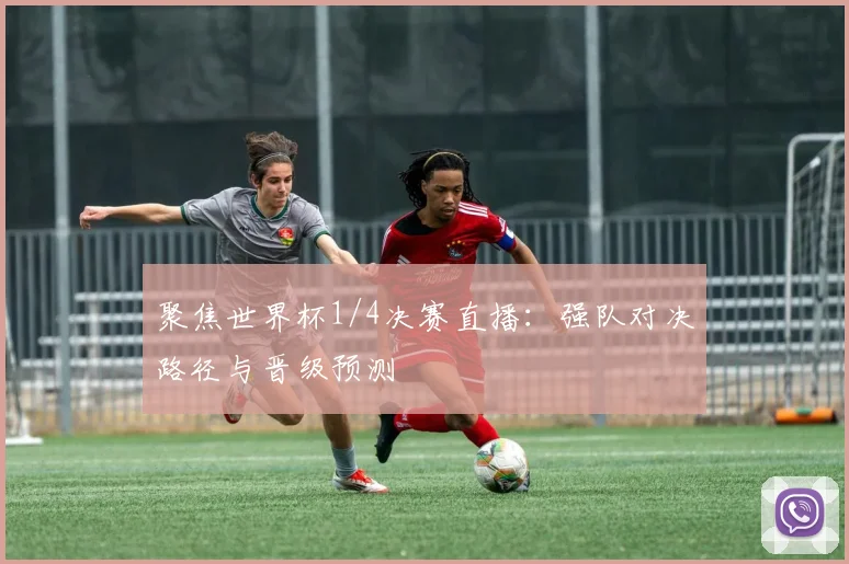 聚焦世界杯1/4决赛直播：强队对决路径与晋级预测