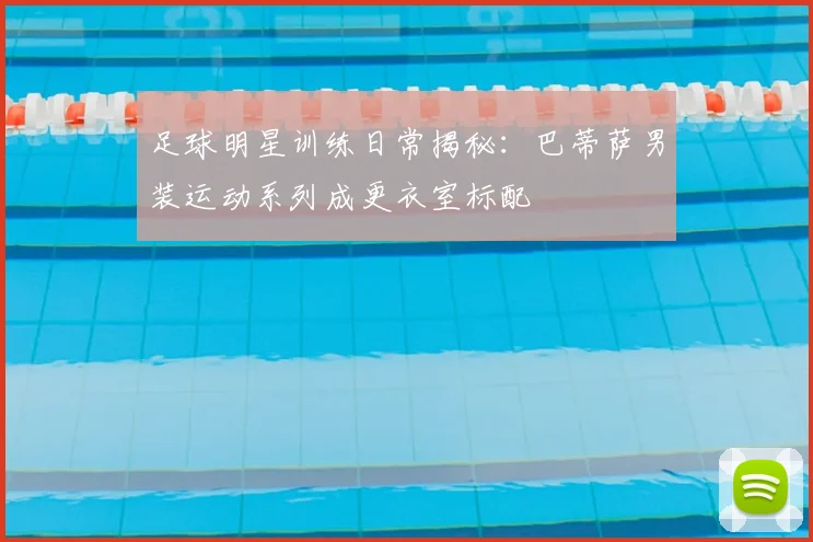 足球明星训练日常揭秘：巴蒂萨男装运动系列成更衣室标配