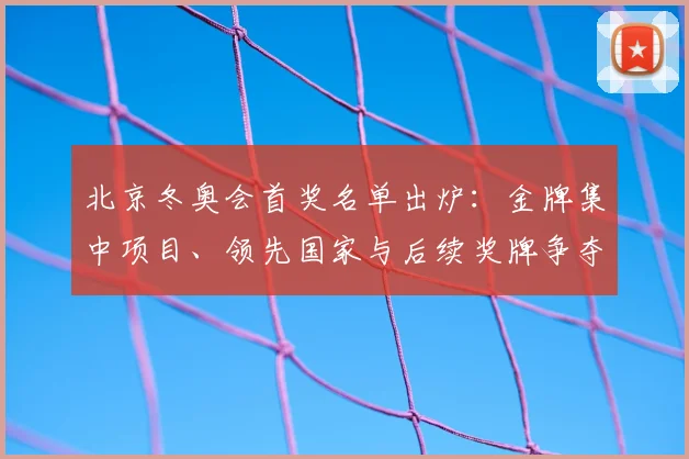 北京冬奥会首奖名单出炉：金牌集中项目、领先国家与后续奖牌争夺看点
