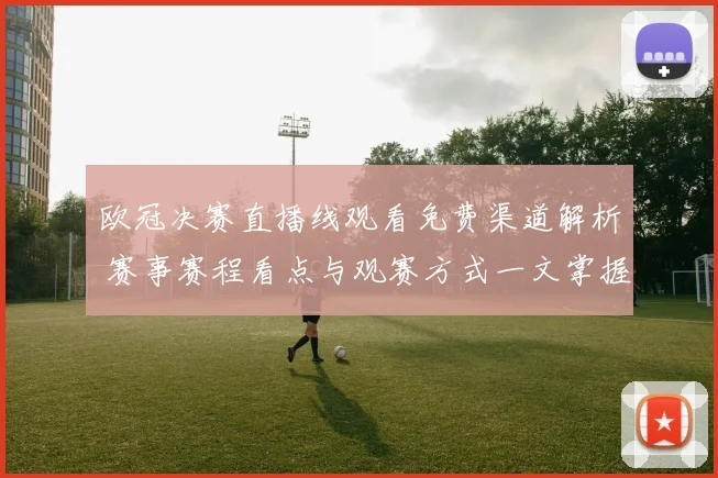 欧冠决赛直播线观看免费渠道解析 赛事赛程看点与观赛方式一文掌握