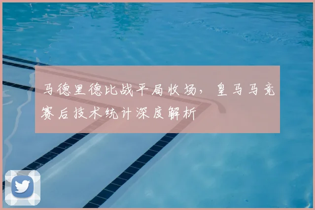马德里德比战平局收场,皇马马竞赛后技术统计深度解析