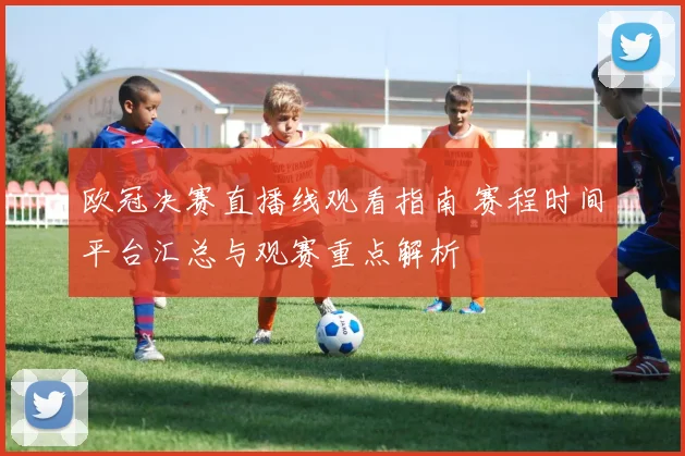 欧冠决赛直播线观看指南 赛程时间平台汇总与观赛重点解析
