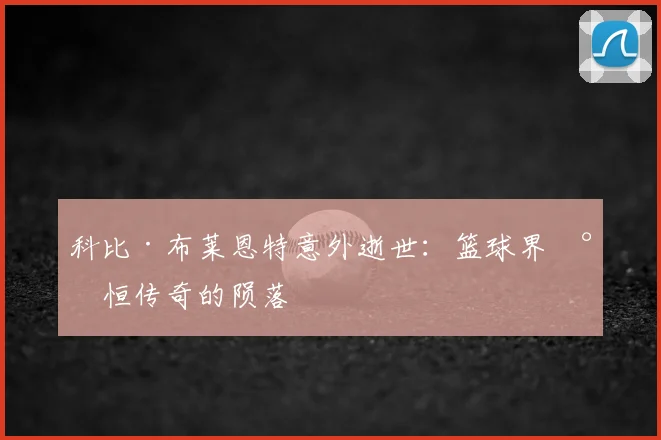 科比·布莱恩特意外逝世：篮球界永恒传奇的陨落