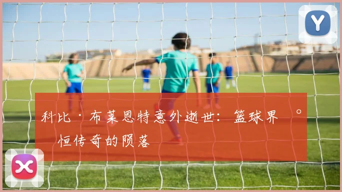 科比·布莱恩特意外逝世：篮球界永恒传奇的陨落