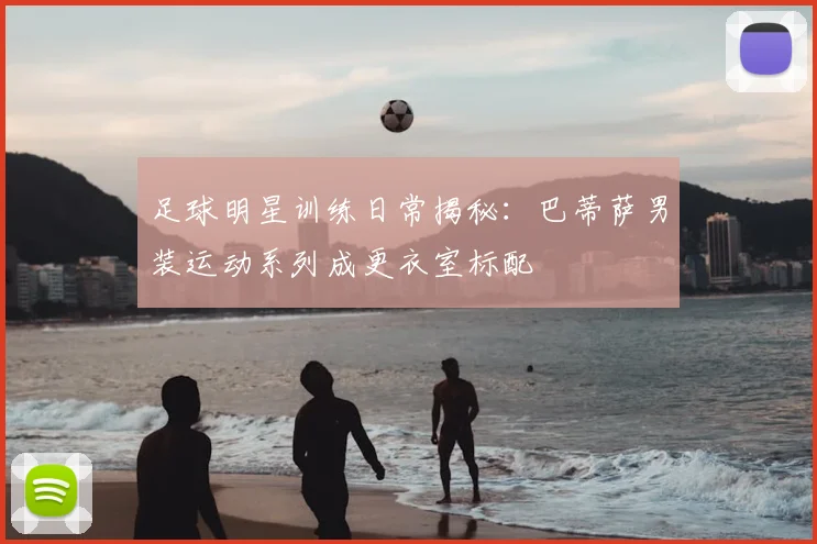 足球明星训练日常揭秘：巴蒂萨男装运动系列成更衣室标配