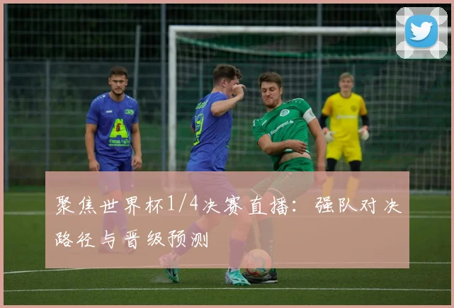 聚焦世界杯1/4决赛直播：强队对决路径与晋级预测