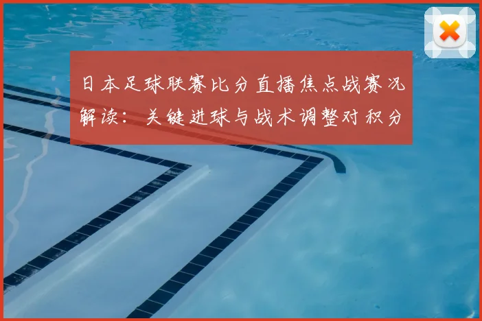 日本足球联赛比分直播焦点战赛况解读：关键进球与战术调整对积分影响